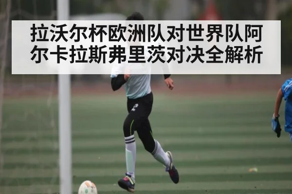 拉沃尔杯欧洲队对世界队阿尔卡拉斯弗里茨对决全解析