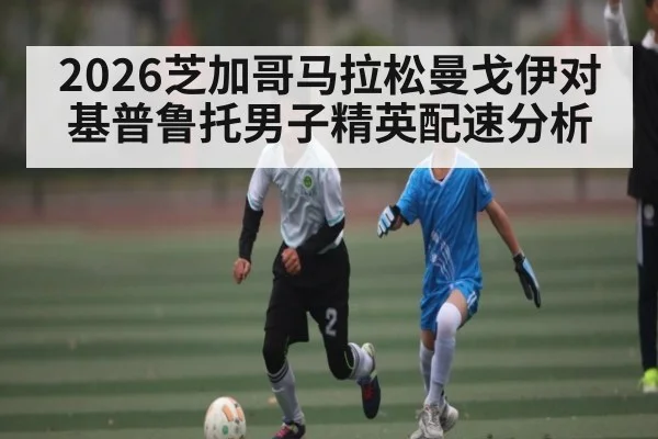 2026芝加哥马拉松曼戈伊对基普鲁托男子精英配速分析